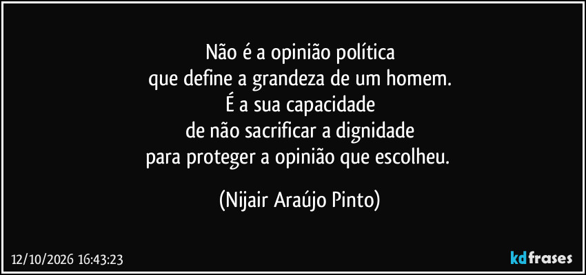 Não é a opinião política
que define a grandeza de um homem.
É a sua capacidade
de não sacrificar a dignidade
para proteger a opinião que escolheu. (Nijair Araújo Pinto)