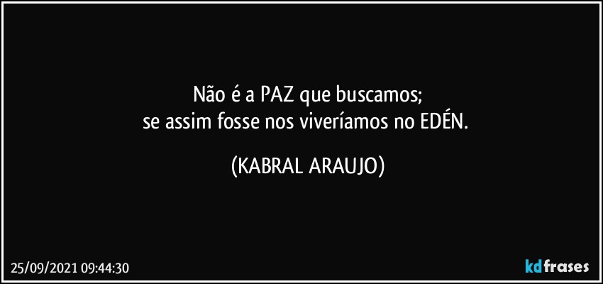 Não é a PAZ que buscamos;
se assim fosse nos viveríamos no EDÉN. (KABRAL ARAUJO)