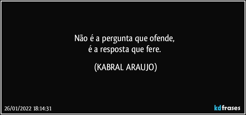 Não é a pergunta que ofende, 
é a resposta que fere. (KABRAL ARAUJO)