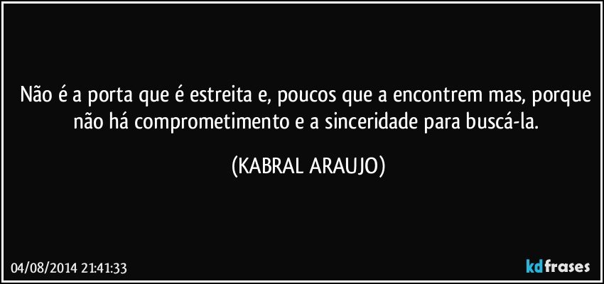 Não é a porta que é estreita e, poucos que a encontrem mas, porque não há comprometimento e a sinceridade para buscá-la. (KABRAL ARAUJO)