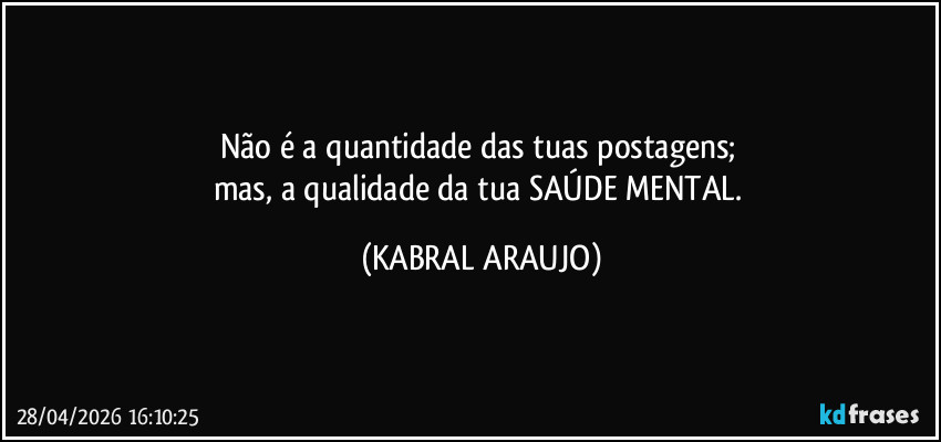 Não é a quantidade das tuas postagens; 
mas, a qualidade da tua SAÚDE MENTAL. (KABRAL ARAUJO)
