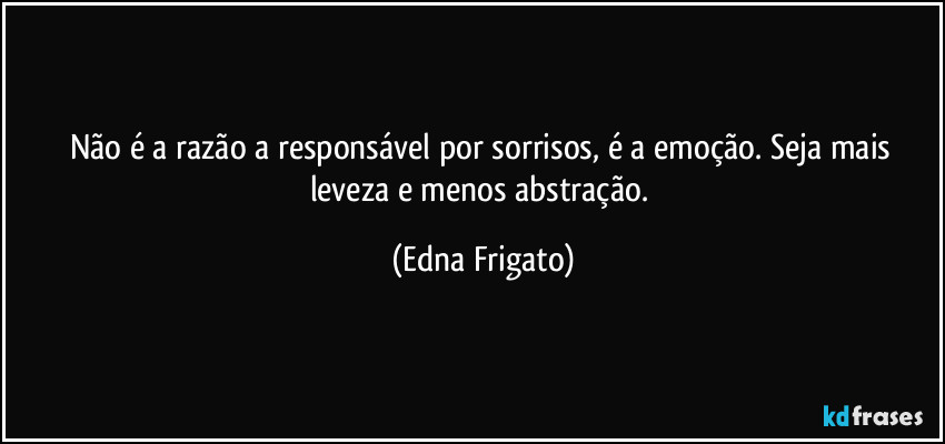 Não é a razão a responsável por sorrisos, é a emoção. Seja mais leveza e menos abstração. (Edna Frigato)