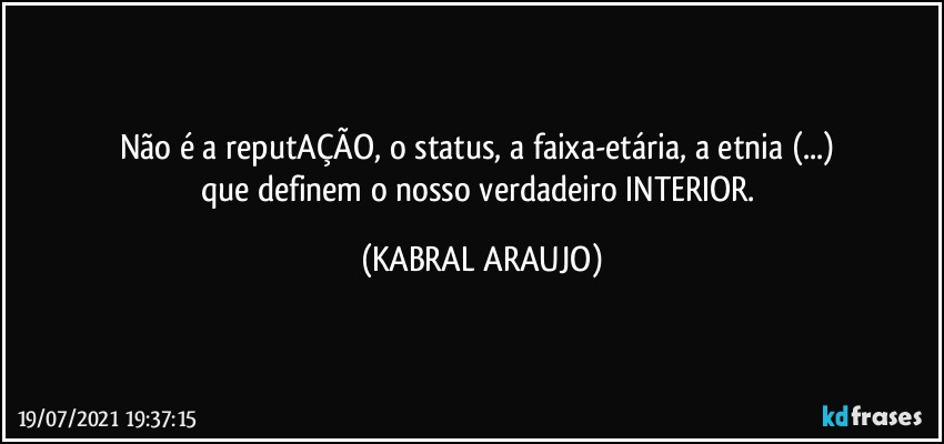 Não é a reputAÇÃO, o status, a faixa-etária, a etnia (...) 
que definem o nosso verdadeiro INTERIOR. (KABRAL ARAUJO)