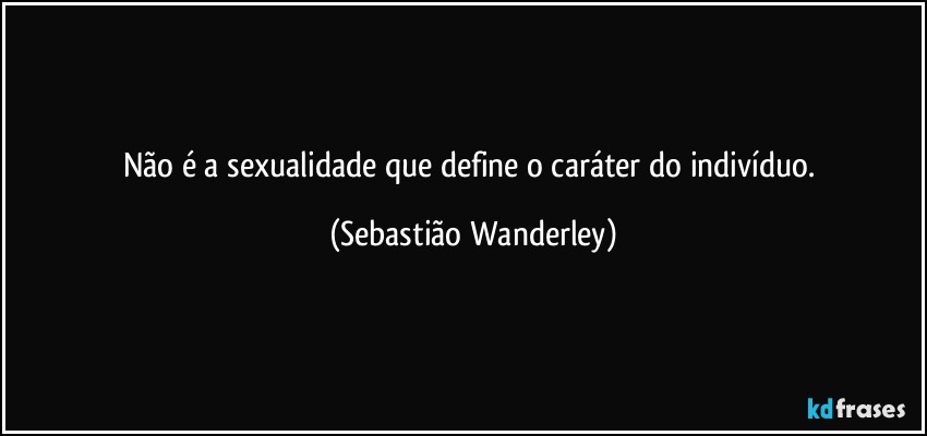 Não é a sexualidade que define o caráter do indivíduo. (Sebastião Wanderley)