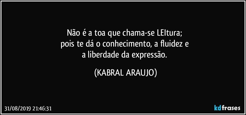 Não é a toa que chama-se LEItura; 
pois te dá o conhecimento, a fluidez e 
a liberdade da expressão. (KABRAL ARAUJO)