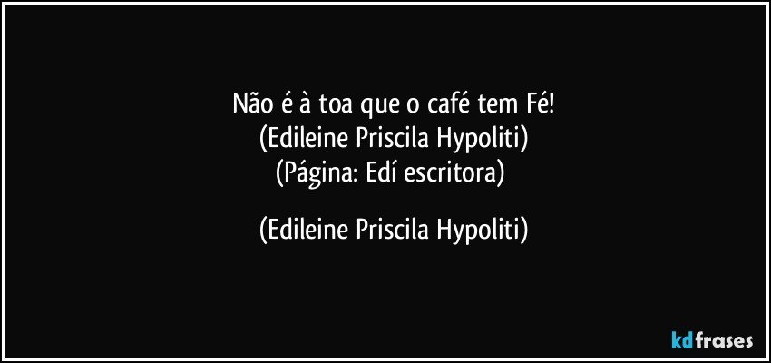 Não é à toa que o café tem Fé!
(Edileine Priscila Hypoliti)
(Página: Edí escritora) (Edileine Priscila Hypoliti)