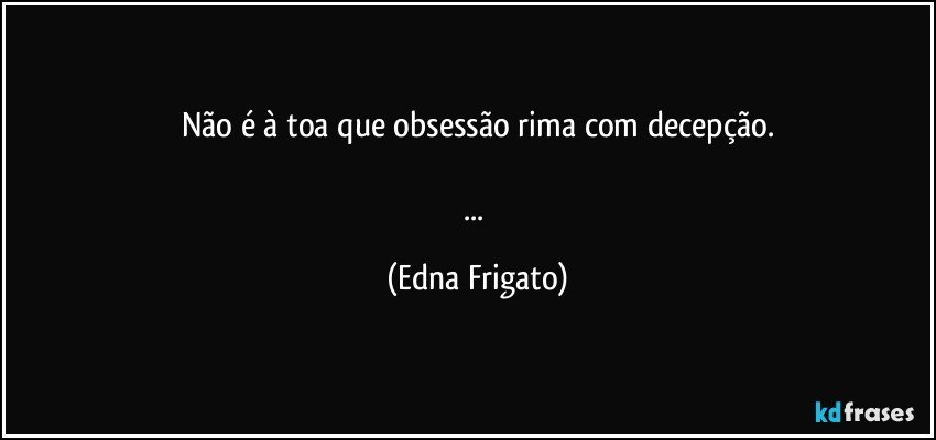 Não é à toa que obsessão rima com decepção.

... (Edna Frigato)