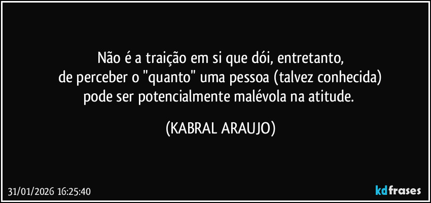 Não é a traição em si que dói, entretanto,
de perceber o "quanto" uma pessoa (talvez conhecida)
pode ser potencialmente malévola na atitude. (KABRAL ARAUJO)
