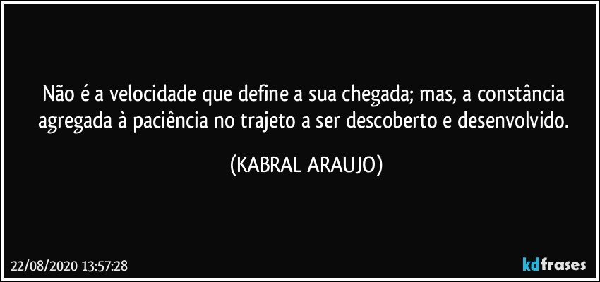 Não é a velocidade que define a sua chegada; mas, a constância agregada à paciência no trajeto a ser descoberto e desenvolvido. (KABRAL ARAUJO)