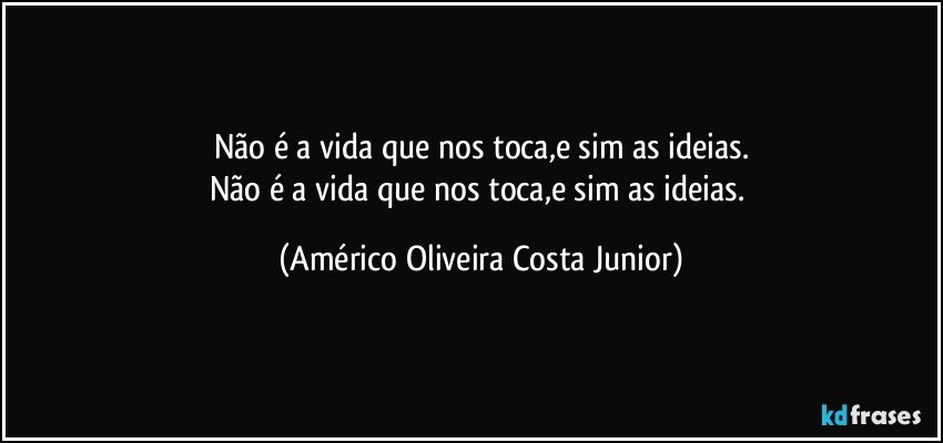 Não é a vida que nos toca,e sim as ideias.
Não é a vida que nos toca,e sim as ideias. (Américo Oliveira Costa Junior)