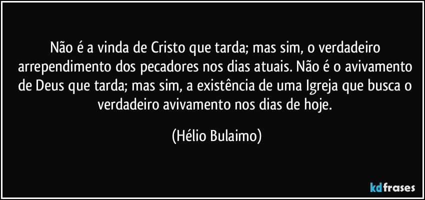 Não é a vinda de Cristo que tarda; mas sim, o verdadeiro arrependimento dos pecadores nos dias atuais. Não é o avivamento de Deus que tarda; mas sim, a existência de uma Igreja que busca o verdadeiro avivamento nos dias de hoje. (Hélio Bulaimo)