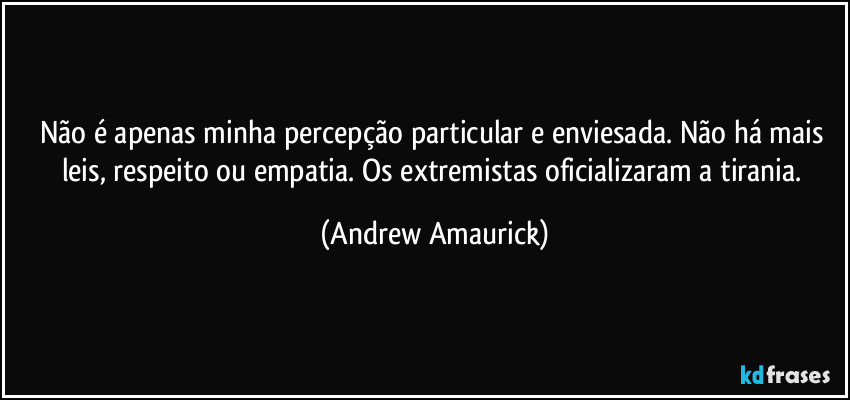 Não é apenas minha percepção particular e enviesada. Não há mais leis, respeito ou empatia. Os extremistas oficializaram a tirania. (Andrew Amaurick)