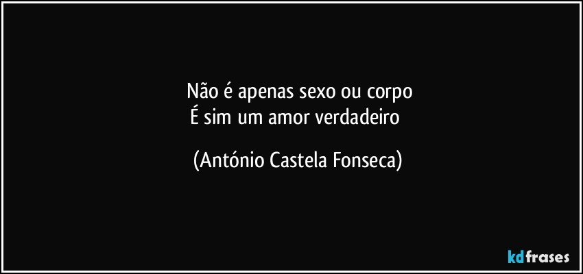 ⁠Não é apenas sexo ou corpo
É sim um amor verdadeiro (António Castela Fonseca)