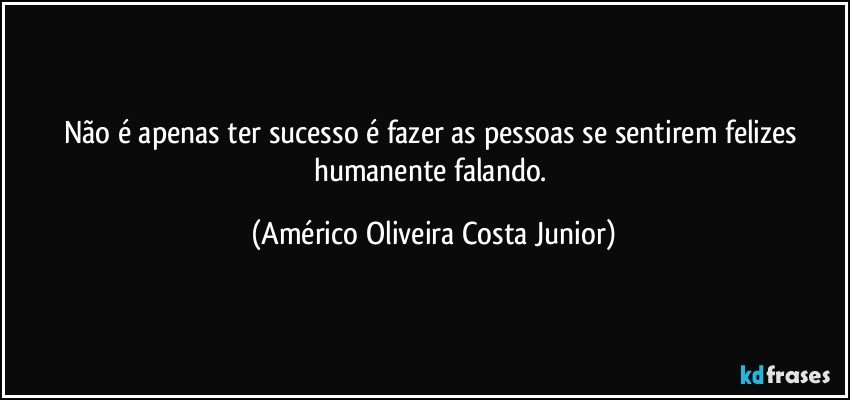 Não é apenas ter sucesso é fazer as pessoas se sentirem felizes humanente falando. (Américo Oliveira Costa Junior)