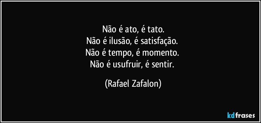 Não é ato, é tato.
Não é ilusão, é satisfação. 
Não é tempo, é momento. 
Não é usufruir, é sentir. (Rafael Zafalon)