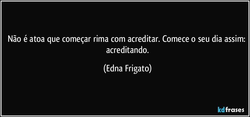 Não é atoa que começar rima com acreditar. Comece o seu dia assim:  acreditando. (Edna Frigato)