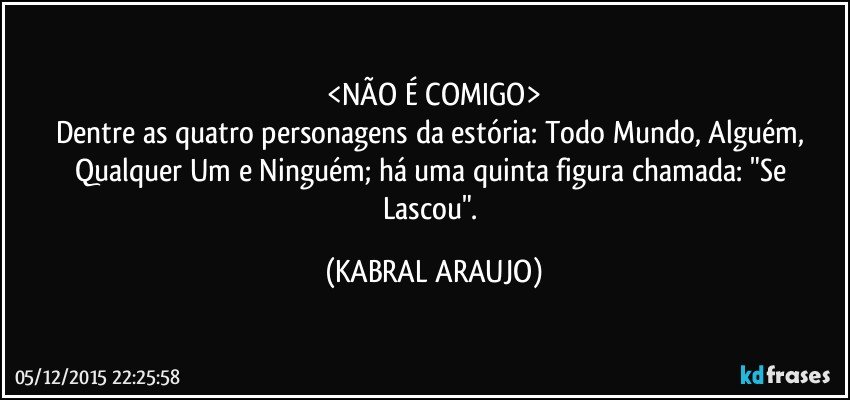 <NÃO É COMIGO>
Dentre as quatro personagens da estória: Todo Mundo, Alguém, Qualquer Um e Ninguém; há uma quinta figura chamada: "Se Lascou". (KABRAL ARAUJO)