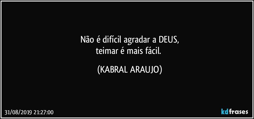 Não é difícil agradar a DEUS,
teimar é mais fácil. (KABRAL ARAUJO)