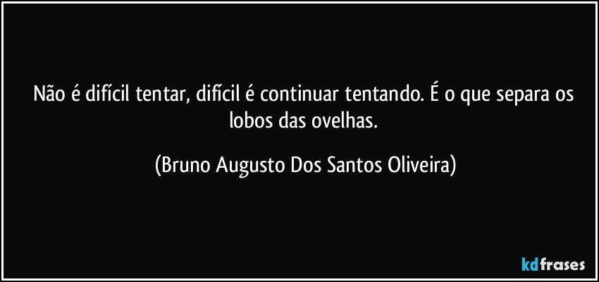 Não é difícil tentar, difícil é continuar tentando. É o que separa os lobos das ovelhas. (Bruno Augusto Dos Santos Oliveira)