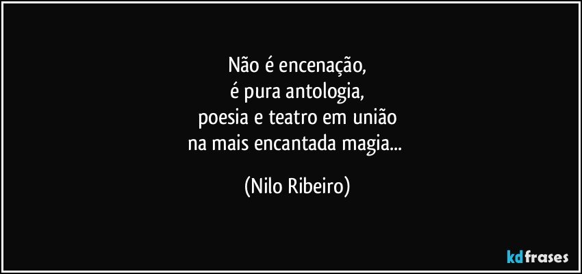 Não é encenação,
é pura antologia,
poesia e teatro em união
na mais encantada magia... (Nilo Ribeiro)