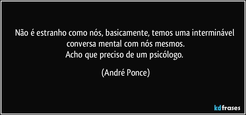 Não é estranho como nós, basicamente, temos uma interminável conversa mental com nós mesmos.
Acho que preciso de um psicólogo. (André Ponce)