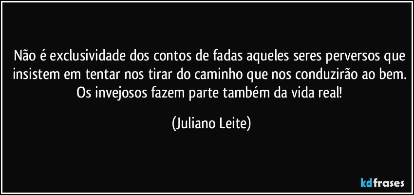 Não é exclusividade dos contos de fadas aqueles seres perversos que insistem em tentar nos tirar do caminho que nos conduzirão ao bem. Os invejosos fazem parte também da vida real! (Juliano Leite)