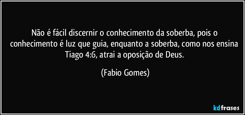 Não é fácil discernir o conhecimento da soberba, pois o conhecimento é luz que guia, enquanto a soberba, como nos ensina Tiago 4:6, atrai a oposição de Deus. (Fabio Gomes)