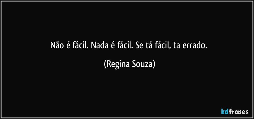 Não é fácil. Nada é fácil. Se tá fácil, ta errado. (Regina Souza)