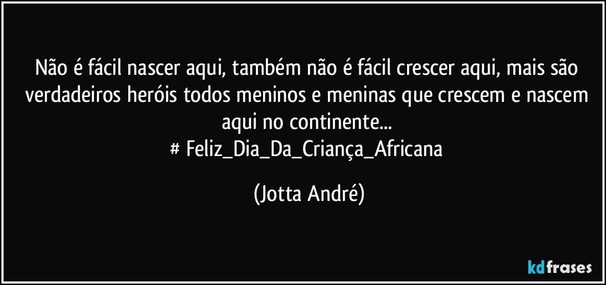 Não é fácil nascer aqui, também não é fácil crescer aqui, mais são verdadeiros heróis todos meninos e meninas que crescem e nascem aqui no continente... 
‪#‎Feliz_Dia_Da_Criança_Africana‬ (Jotta André)