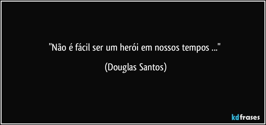 "Não é fácil ser um herói em nossos tempos ..." (Douglas Santos)