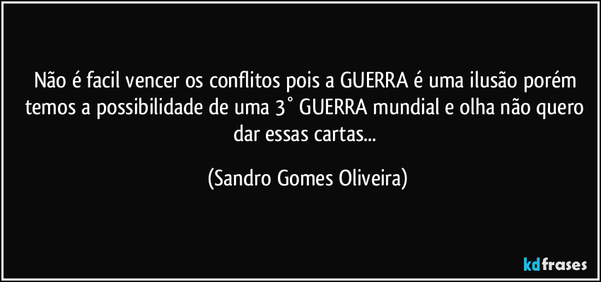 Não é facil vencer os conflitos pois a GUERRA é uma ilusão porém temos a possibilidade de uma 3° GUERRA mundial e olha não quero dar essas cartas... (Sandro Gomes Oliveira)