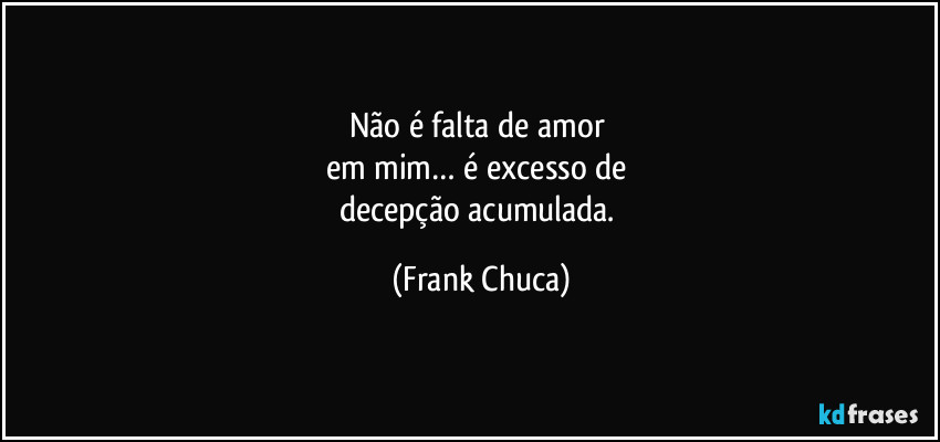 Não é falta de amor 
em mim… é excesso de 
decepção acumulada. (Frank Chuca)