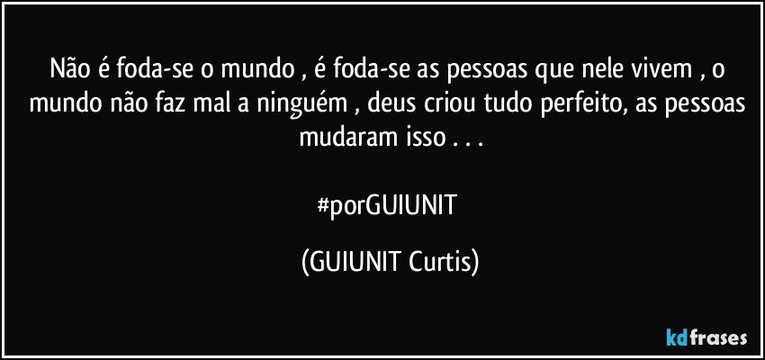 Não é foda-se o mundo , é foda-se as pessoas que nele vivem , o mundo não faz mal a ninguém , deus criou tudo perfeito, as pessoas mudaram isso  . . .

#porGUIUNIT (GUIUNIT Curtis)