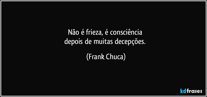 Não é frieza, é consciência 
depois de muitas decepções. (Frank Chuca)