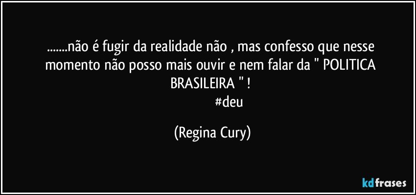 ...não é fugir da realidade não ,  mas  confesso que  nesse momento não posso mais   ouvir e nem   falar da  " POLITICA BRASILEIRA " ! 
                                        #deu (Regina Cury)