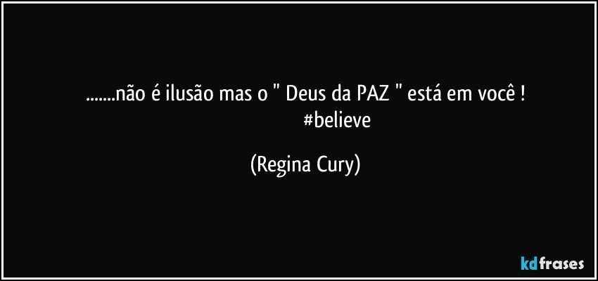 ...não é ilusão mas o   " Deus da PAZ  " está em você !
                                                  #believe (Regina Cury)