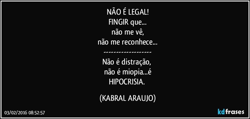 NÃO É LEGAL!
FINGIR que...
não me vê,
não me reconhece...
---
Não é distração, 
não é miopia...é
HIPOCRISIA. (KABRAL ARAUJO)