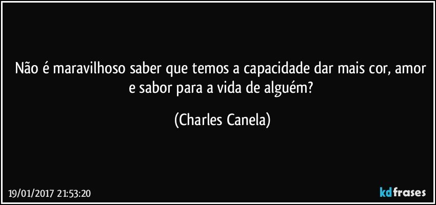 Não é maravilhoso saber que temos a capacidade dar mais cor, amor e sabor para a vida de alguém? (Charles Canela)