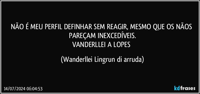 NÃO É MEU PERFIL DEFINHAR SEM REAGIR, MESMO QUE OS NÃOS PAREÇAM INEXCEDÍVEIS.
VANDERLLEI A LOPES (Wanderllei Lingrun di arruda)