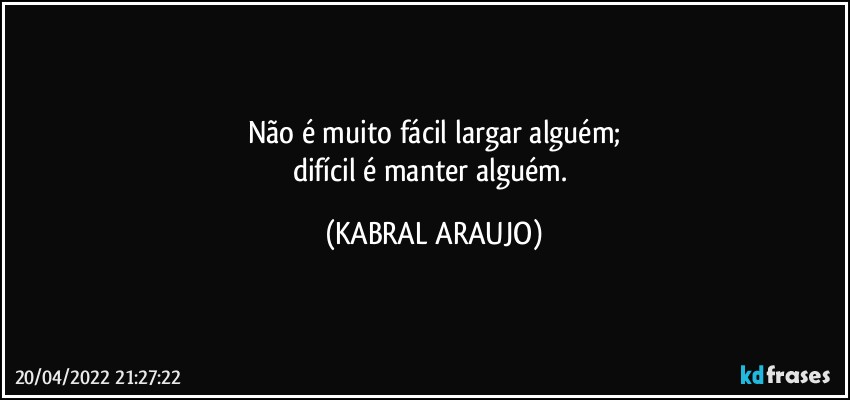 Não é muito fácil largar alguém;
difícil é manter alguém. (KABRAL ARAUJO)