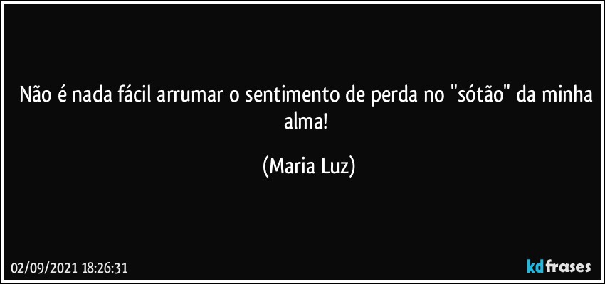 Não é nada fácil arrumar o sentimento de perda no "sótão" da minha alma! (Maria Luz)