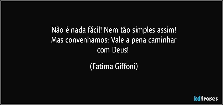 Não é nada fácil! Nem tão simples assim!
Mas convenhamos: Vale a pena caminhar
com Deus! (Fatima Giffoni)