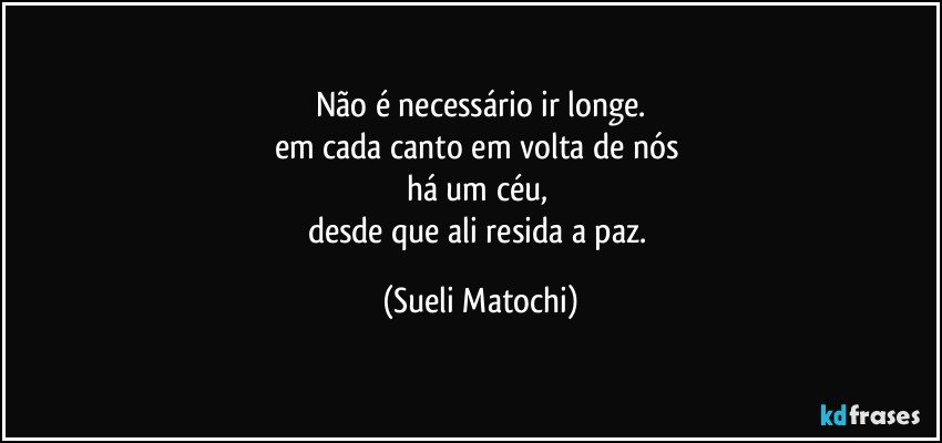 Não é necessário ir longe.
em cada canto em volta de nós 
há um céu, 
desde que ali resida a paz. (Sueli Matochi)