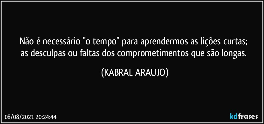 Não é necessário "o tempo" para aprendermos as lições curtas; 
as desculpas ou faltas dos comprometimentos que são longas. (KABRAL ARAUJO)