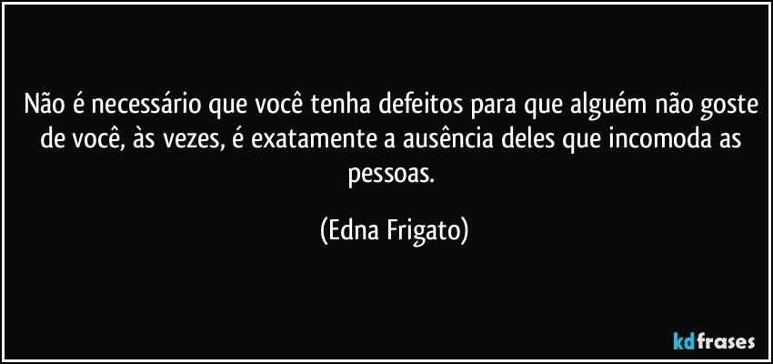 Não é necessário que você tenha defeitos para que alguém não goste de você, às vezes, é exatamente a ausência deles que incomoda as pessoas. (Edna Frigato)