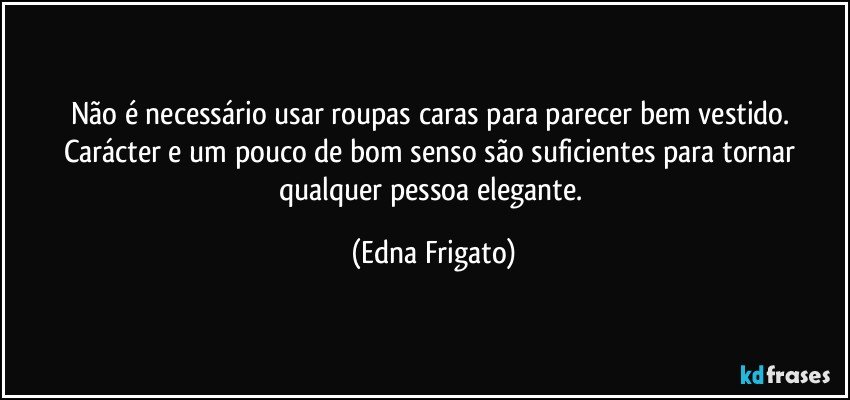 Não  é  necessário usar roupas caras para parecer bem vestido. Carácter e um pouco de bom senso são suficientes  para tornar qualquer pessoa elegante. (Edna Frigato)