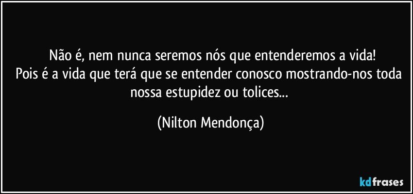 ⁠Não é, nem nunca seremos nós que entenderemos a vida!
Pois é a vida que terá que se entender conosco mostrando-nos toda nossa estupidez ou tolices... (Nilton Mendonça)