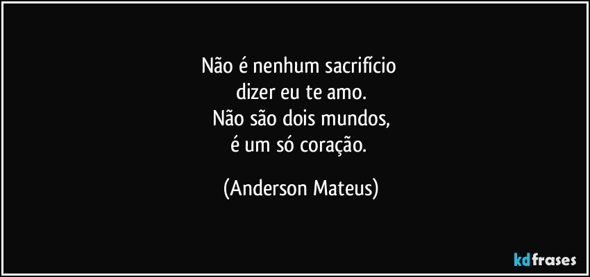 Não é nenhum sacrifício 
dizer eu te amo.
Não são dois mundos,
é um só coração. (Anderson Mateus)