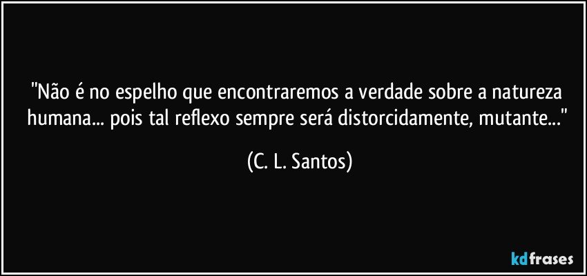 "Não é no espelho que encontraremos a verdade sobre a natureza humana... pois tal reflexo sempre será distorcidamente, mutante..." (C. L. Santos)