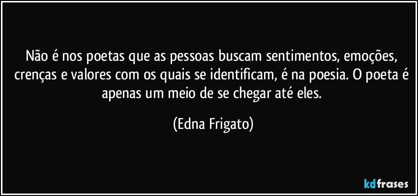 Não é nos poetas que as pessoas buscam sentimentos, emoções, crenças e valores com os quais se identificam, é na poesia. O poeta é apenas um meio de se chegar até eles. (Edna Frigato)